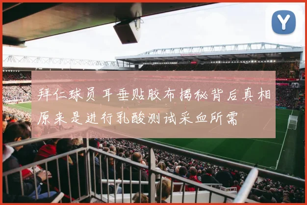 拜仁球员耳垂贴胶布揭秘背后真相原来是进行乳酸测试采血所需
