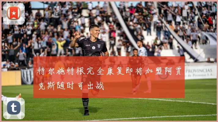 特尔施特根完全康复即将加盟阿贾克斯随时可出战