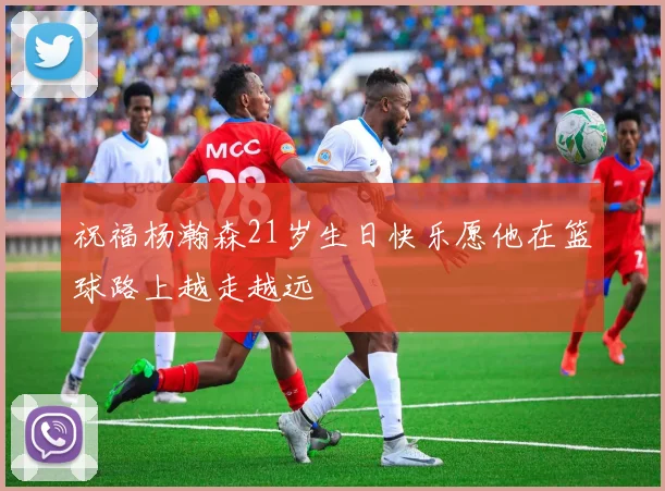 祝福杨瀚森21岁生日快乐愿他在篮球路上越走越远