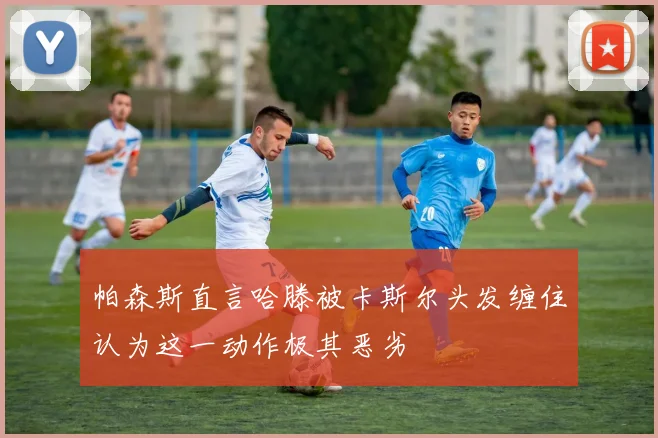 帕森斯直言哈滕被卡斯尔头发缠住认为这一动作极其恶劣