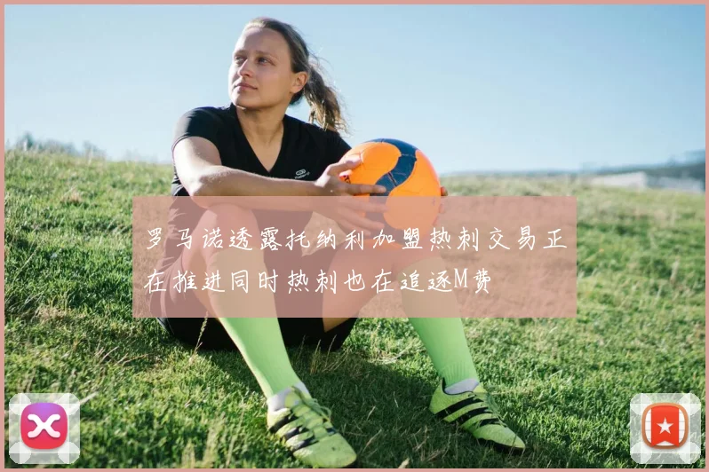 罗马诺透露托纳利加盟热刺交易正在推进同时热刺也在追逐M费