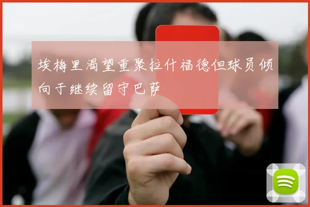 埃梅里渴望重聚拉什福德但球员倾向于继续留守巴萨