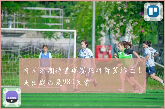 内马尔期待重返赛场对阵苏格兰上次出战已是980天前
