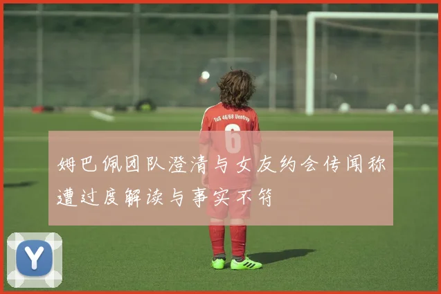 姆巴佩团队澄清与女友约会传闻称遭过度解读与事实不符
