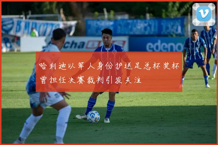 哈利迪以军人身份护送足总杯奖杯曾担任决赛裁判引发关注