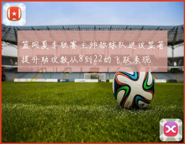 篮网夏季联赛主帅称球队进攻显著提升助攻数从8到22的飞跃表现