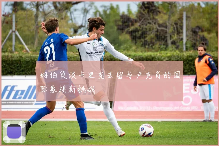 姆伯莫谈卡里克去留与卢克肖的国际象棋新挑战