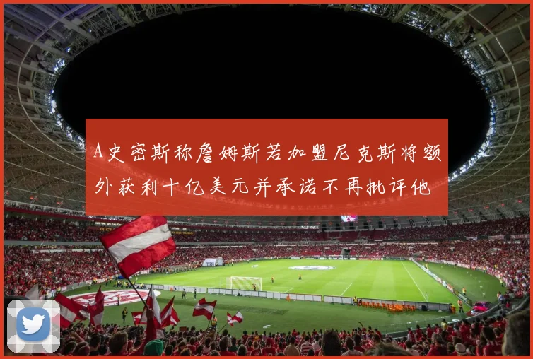 A史密斯称詹姆斯若加盟尼克斯将额外获利十亿美元并承诺不再批评他