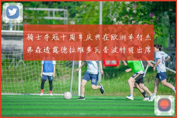 骑士夺冠十周年庆典在欧洲举行杰弗森透露德拉维多瓦香波特将出席