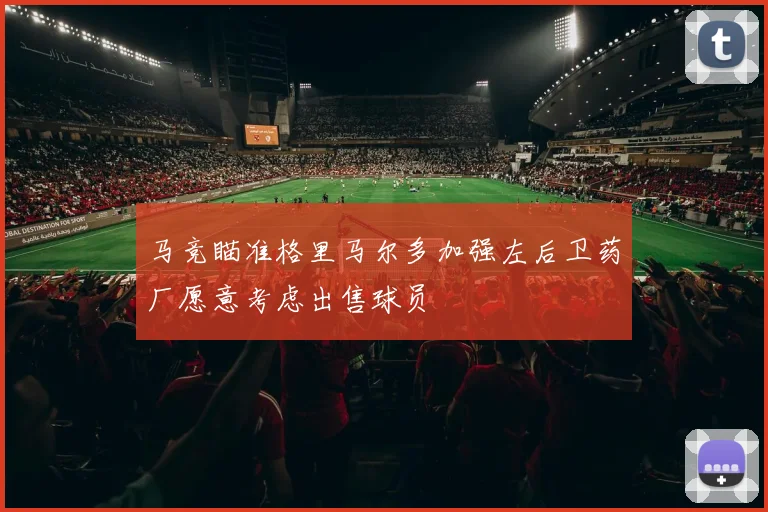马竞瞄准格里马尔多加强左后卫药厂愿意考虑出售球员