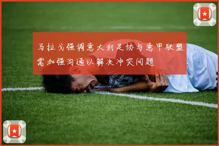 马拉戈强调意大利足协与意甲联盟需加强沟通以解决冲突问题