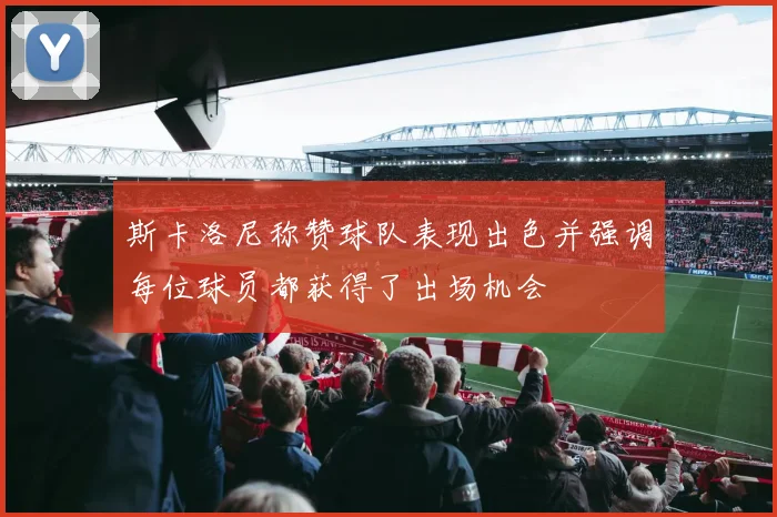 斯卡洛尼称赞球队表现出色并强调每位球员都获得了出场机会
